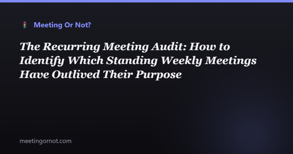 The Recurring Meeting Audit: How to Identify Which Standing Weekly Meetings Have Outlived Their Purpose