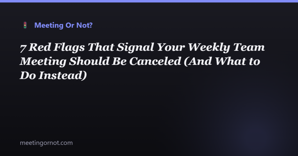 7 Red Flags That Signal Your Weekly Team Meeting Should Be Canceled (And What to Do Instead)